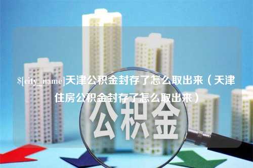 邯郸天津公积金封存了怎么取出来（天津住房公积金封存了怎么取出来）