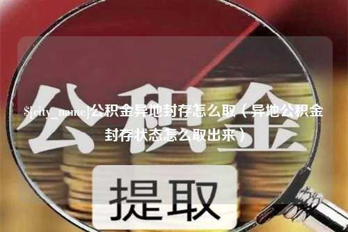 邯郸公积金异地封存怎么取（异地公积金封存状态怎么取出来）