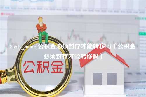 邯郸公积金必须封存才能转移吗（公积金必须封存才能转移吗）