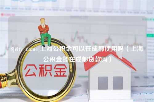 邯郸上海公积金可以在成都使用吗（上海公积金能在成都贷款吗）