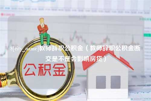 邯郸教师辞职公积金（教师辞职公积金断交是不是会影响房贷）