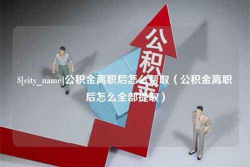 邯郸公积金离职后怎么帮取（公积金离职后怎么全部提取）