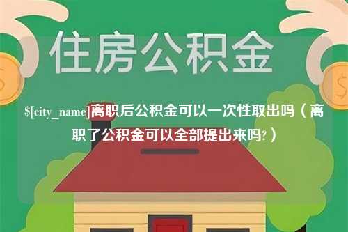 邯郸离职后公积金可以一次性取出吗（离职了公积金可以全部提出来吗?）