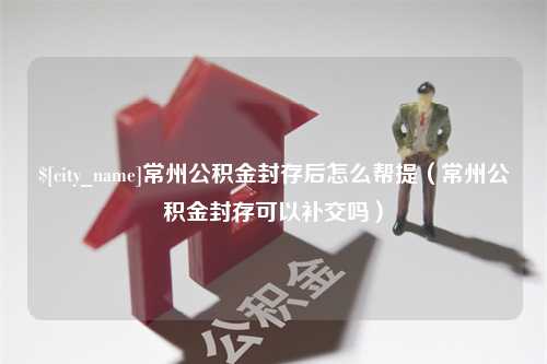 邯郸常州公积金封存后怎么帮提（常州公积金封存可以补交吗）